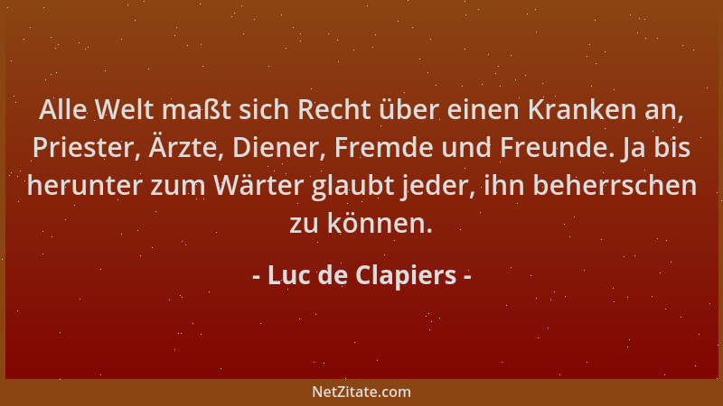 Luc de Clapiers - Alle Welt maßt sich Recht über einen Kranken an, Priester, Ärzte, Diener, Fremde und Freunde. Ja bis heru...