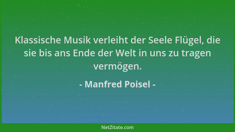 Manfred Poisel - Klassische Musik verleiht der Seele Flügel, die sie bis ans Ende der Welt in uns zu tragen vermögen....