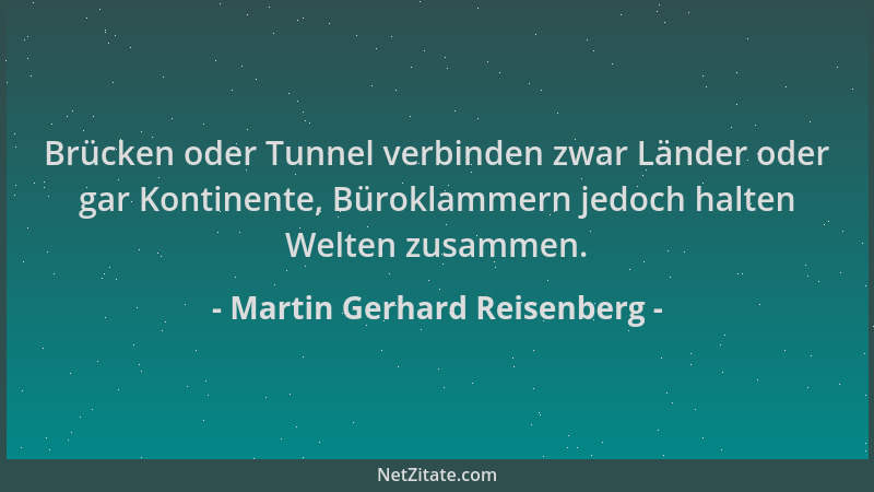 Martin Gerhard Reisenberg - Brücken oder Tunnel verbinden zwar Länder oder gar Kontinente, Büroklammern jedoch halten Welte...
