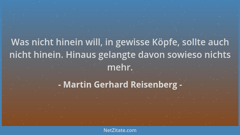 Martin Gerhard Reisenberg - Was nicht hinein will, in gewisse Köpfe, sollte auch nicht hinein. Hinaus gelangte davon sowies...