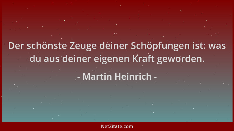 Martin Heinrich - Der schönste Zeuge deiner Schöpfungen ist: was du aus deiner eigenen Kraft geworden....