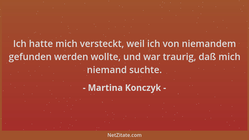 Martina Konczyk - Ich hatte mich versteckt, weil ich von niemandem gefunden werden wollte, und war traurig, daß mich nieman...