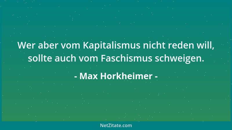 Max Horkheimer - Wer aber vom Kapitalismus nicht reden will, sollte auch vom Faschismus schweigen....