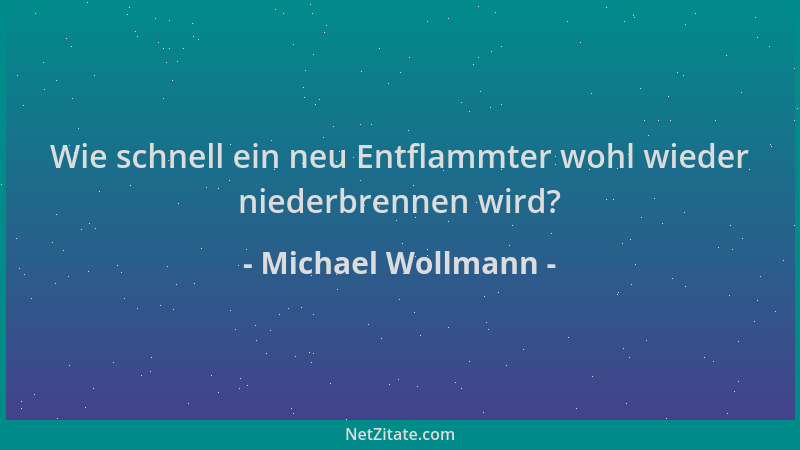 Michael Wollmann - Wie schnell ein neu Entflammter wohl wieder niederbrennen wird?...