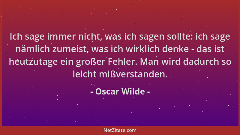 Oscar Wilde - Ich sage immer nicht, was ich sagen sollte: ich sage nämlich zumeist, was ich wirklich denke - das ist heutzu...