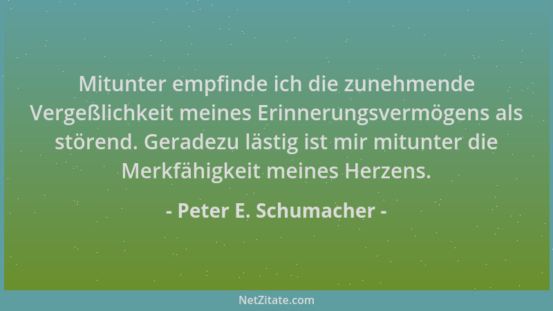 Peter E. Schumacher - Mitunter empfinde ich die zunehmende Vergeßlichkeit meines Erinnerungsvermögens als störend. Geradezu...