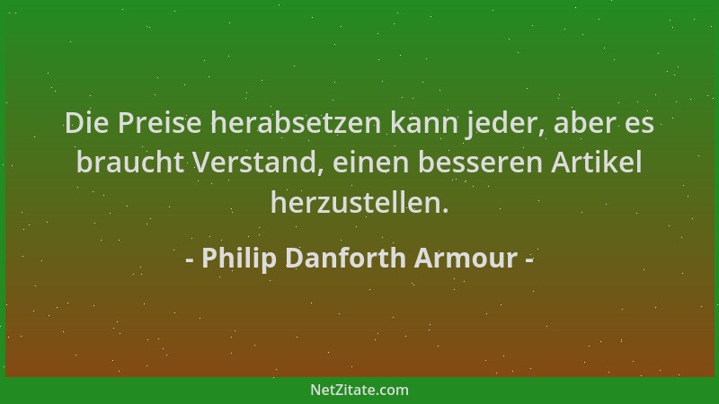 Philip Danforth Armour - Die Preise herabsetzen kann jeder, aber es braucht Verstand, einen besseren Artikel herzustellen....