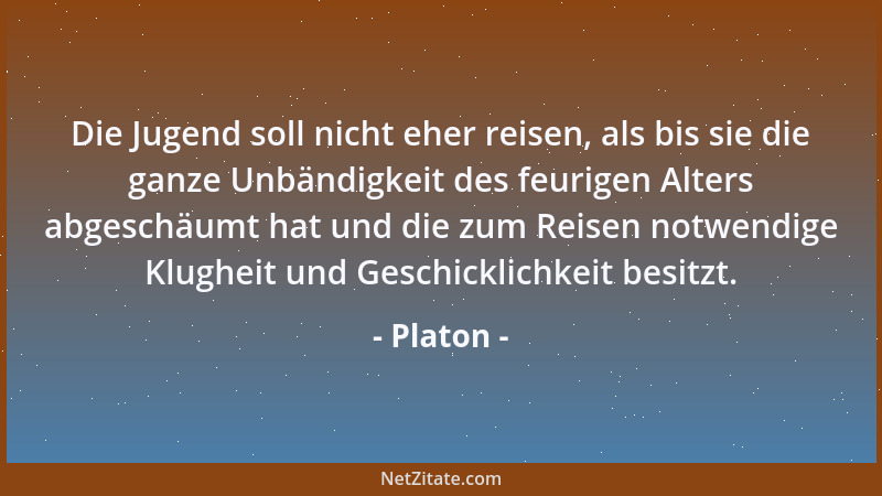 Platon - Die Jugend soll nicht eher reisen, als bis sie die ganze Unbändigkeit des feurigen Alters abgeschäumt hat und die...