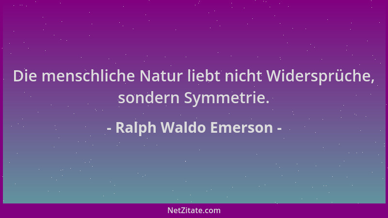 Ralph Waldo Emerson - Die menschliche Natur liebt nicht Widersprüche, sondern Symmetrie....
