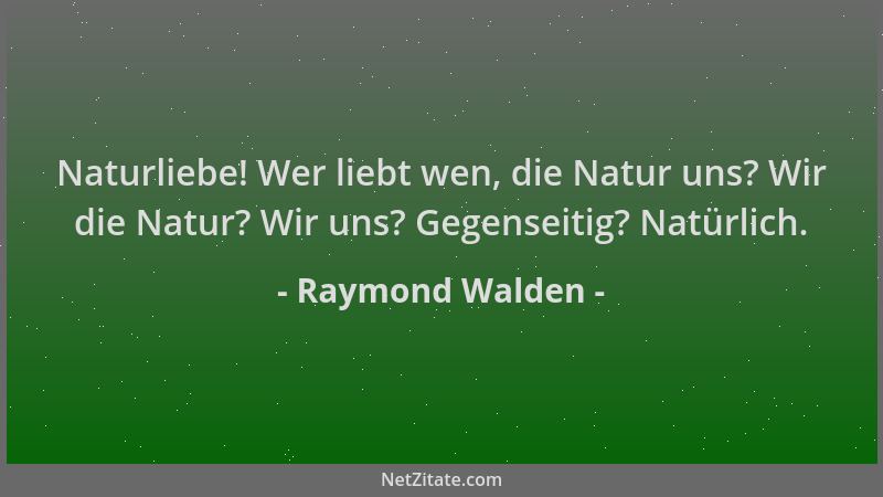 Raymond Walden - Naturliebe! Wer liebt wen, die Natur uns? Wir die Natur? Wir uns? Gegenseitig? Natürlich....