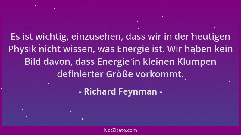 Richard Feynman - Es ist wichtig, einzusehen, dass wir in der heutigen Physik nicht wissen, was Energie ist. Wir haben kein...