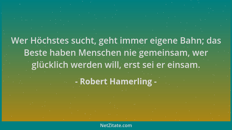 Robert Hamerling - Wer Höchstes sucht, geht immer eigene Bahn; das Beste haben Menschen nie gemeinsam, wer glücklich werden...