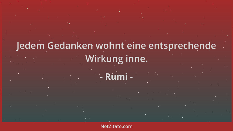 Rumi - Jedem Gedanken wohnt eine entsprechende Wirkung inne....