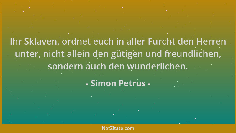 Simon Petrus - Ihr Sklaven, ordnet euch in aller Furcht den Herren unter, nicht allein den gütigen und freundlichen, sonder...