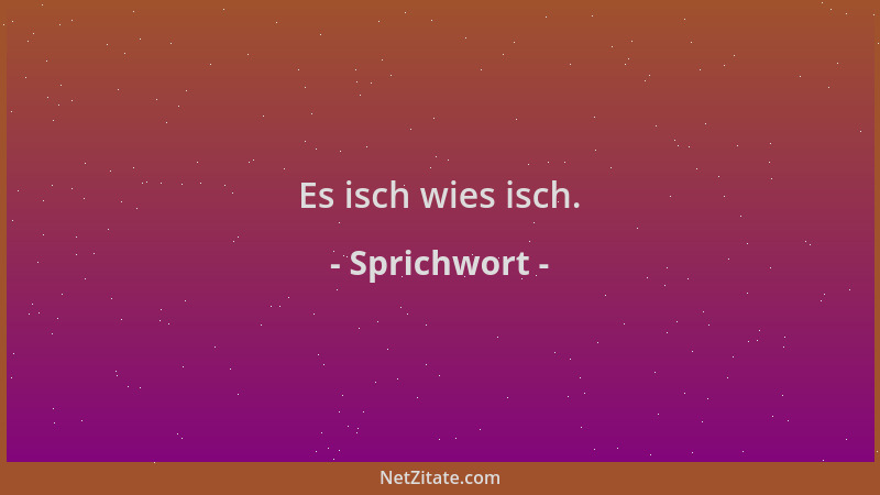 Sprichwort - Es isch wies isch....