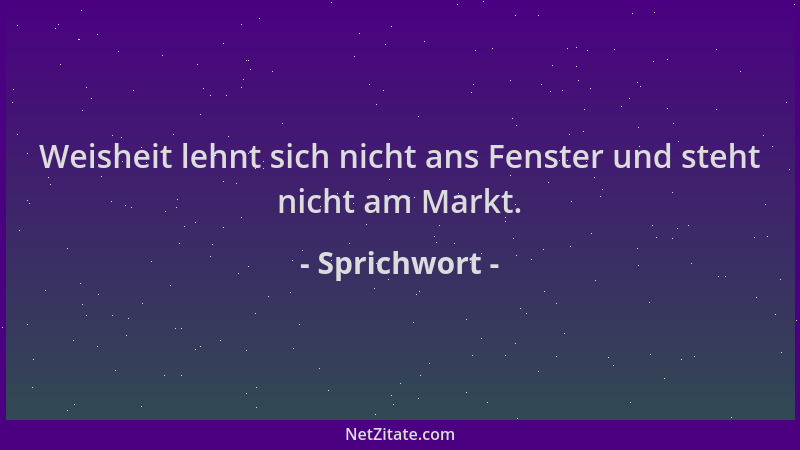 Sprichwort - Weisheit lehnt sich nicht ans Fenster und steht nicht am Markt....