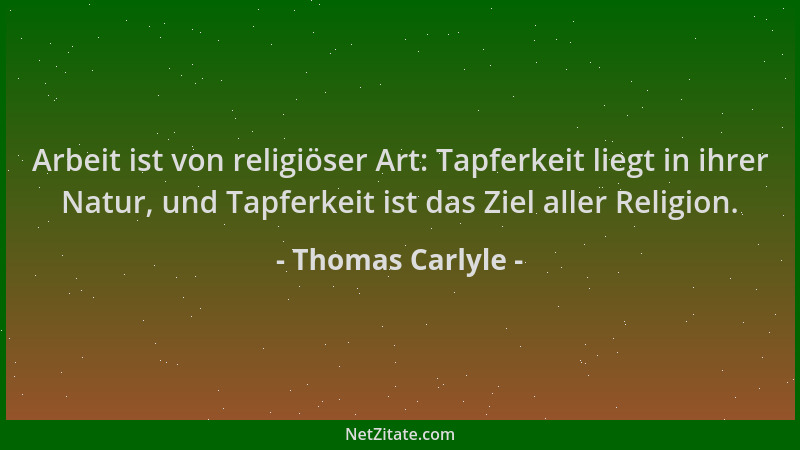 Thomas Carlyle - Arbeit ist von religiöser Art: Tapferkeit liegt in ihrer Natur, und Tapferkeit ist das Ziel aller Religion...