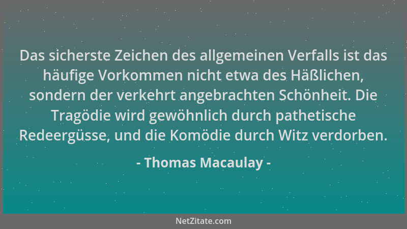 Thomas Macaulay - Das sicherste Zeichen des allgemeinen Verfalls ist das häufige Vorkommen nicht etwa des Häßlichen, sonder...