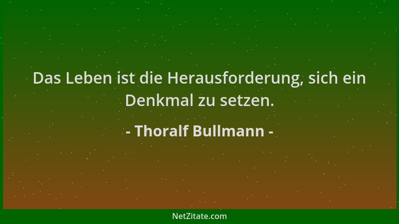 Thoralf Bullmann - Das Leben ist die Herausforderung, sich ein Denkmal zu setzen....