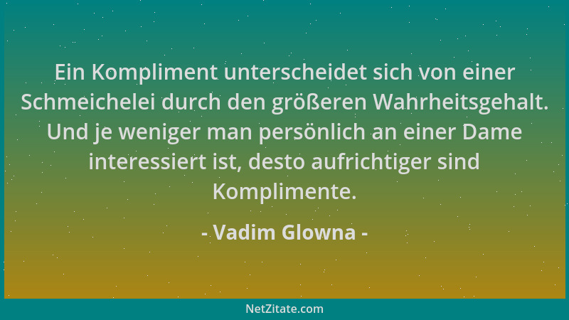 Vadim Glowna - Ein Kompliment unterscheidet sich von einer Schmeichelei durch den größeren Wahrheitsgehalt. Und je weniger...