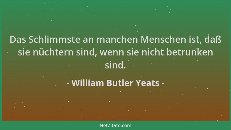 William Butler Yeats - Das Schlimmste an manchen Menschen ist, daß sie nüchtern sind, wenn sie nicht betrunken sind....