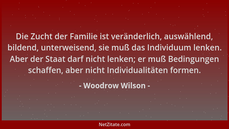 Woodrow Wilson - Die Zucht der Familie ist veränderlich, auswählend, bildend, unterweisend, sie muß das Individuum lenken....