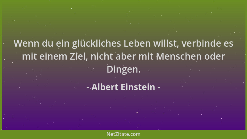 Albert Einstein - Wenn du ein glückliches Leben willst, verbinde es mit einem Ziel, nicht aber mit Menschen oder Dingen....