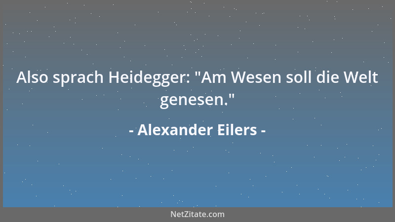 Alexander Eilers - Also sprach Heidegger:  "Am Wesen soll die Welt genesen. "...