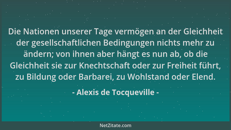 Alexis de Tocqueville - Die Nationen unserer Tage vermögen an der Gleichheit der gesellschaftlichen Bedingungen nichts mehr...