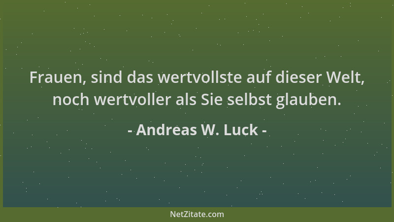 Andreas W. Luck - Frauen, sind das wertvollste auf dieser Welt, noch wertvoller als Sie selbst glauben....