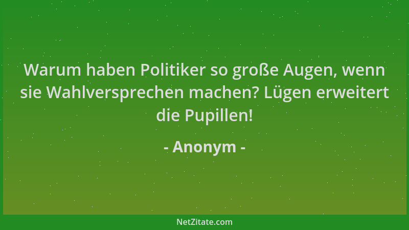 Anonym - Warum haben Politiker so große Augen, wenn sie Wahlversprechen machen? Lügen erweitert die Pupillen!...