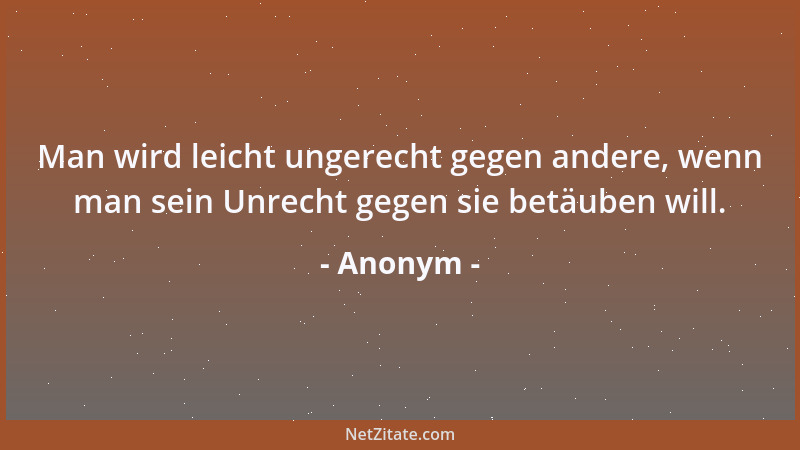 Anonym - Man wird leicht ungerecht gegen andere, wenn man sein Unrecht gegen sie betäuben will....