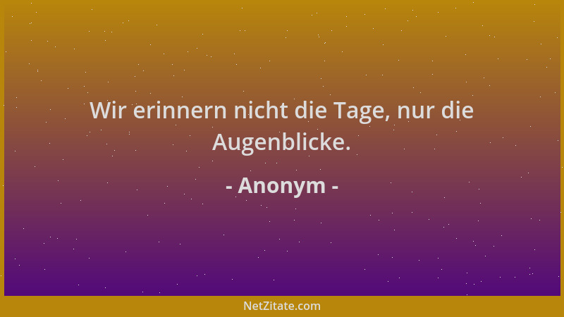 Anonym - Wir erinnern nicht die Tage, nur die Augenblicke....