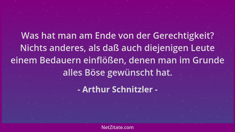 Arthur Schnitzler - Was hat man am Ende von der Gerechtigkeit? Nichts anderes, als daß auch diejenigen Leute einem Bedauern...