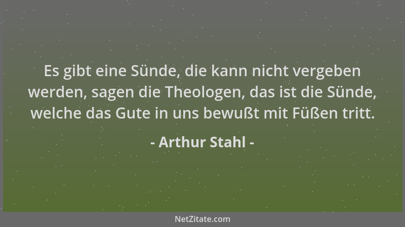 Arthur Stahl - Es gibt eine Sünde, die kann nicht vergeben werden, sagen die Theologen, das ist die Sünde, welche das Gute...