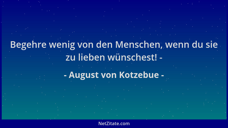 August von Kotzebue - Begehre wenig von den Menschen, wenn du sie zu lieben wünschest! -...
