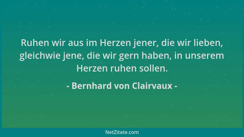 Bernhard von Clairvaux - Ruhen wir aus im Herzen jener, die wir lieben, gleichwie jene, die wir gern haben, in unserem Herz...