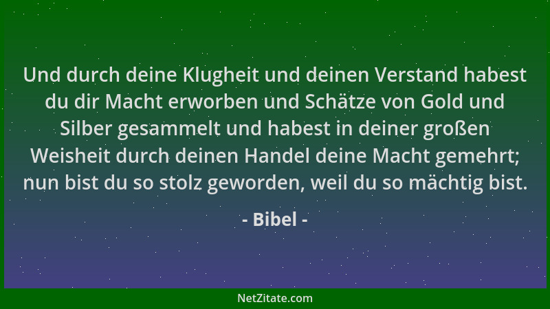 Bibel - Und durch deine Klugheit und deinen Verstand habest du dir Macht erworben und Schätze von Gold und Silber gesammelt...