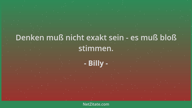 Billy - Denken muß nicht exakt sein - es muß bloß stimmen....
