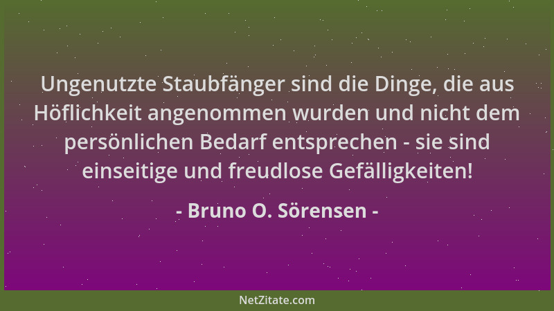 Bruno O. Sörensen - Ungenutzte Staubfänger sind die Dinge, die aus Höflichkeit angenommen wurden und nicht dem persönlichen...