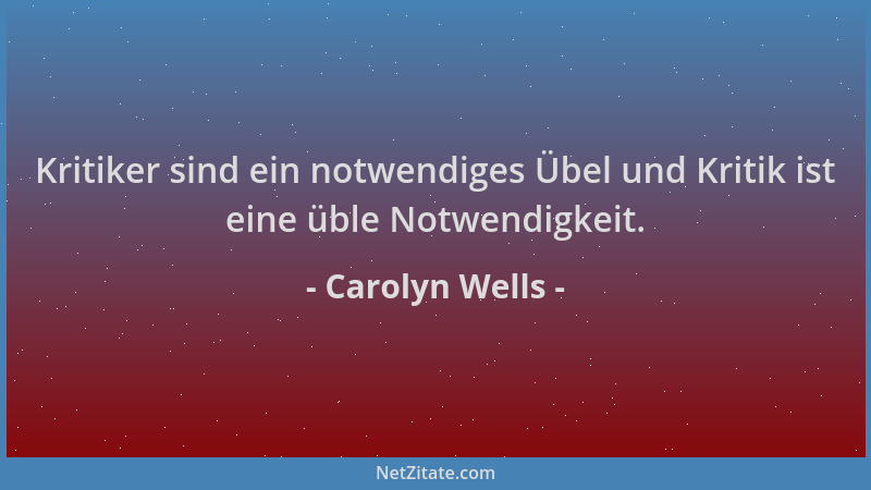 Carolyn Wells - Kritiker sind ein notwendiges Übel und Kritik ist eine üble Notwendigkeit....