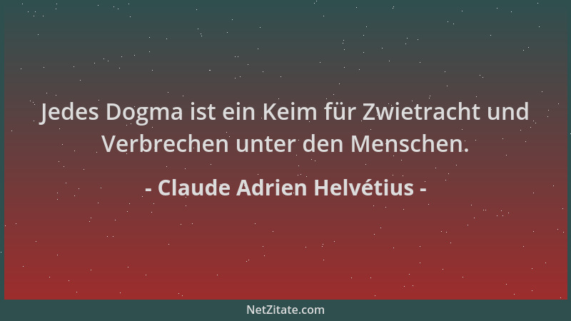 Claude Adrien Helvétius - Jedes Dogma ist ein Keim für Zwietracht und Verbrechen unter den Menschen....