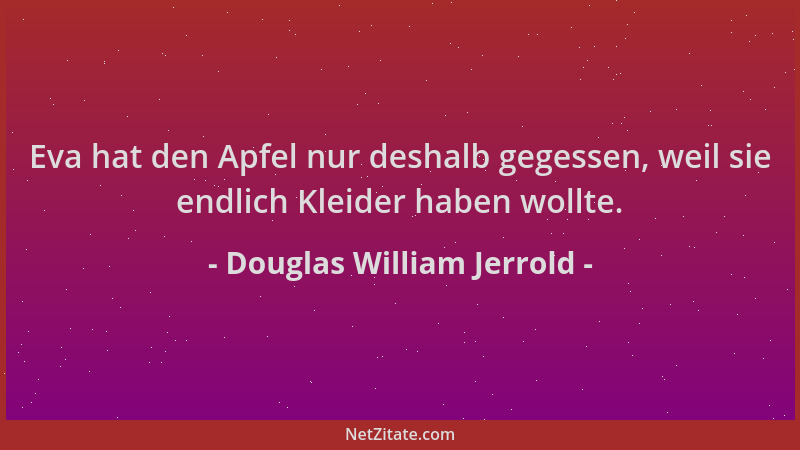 Douglas William Jerrold - Eva hat den Apfel nur deshalb gegessen, weil sie endlich Kleider haben wollte....