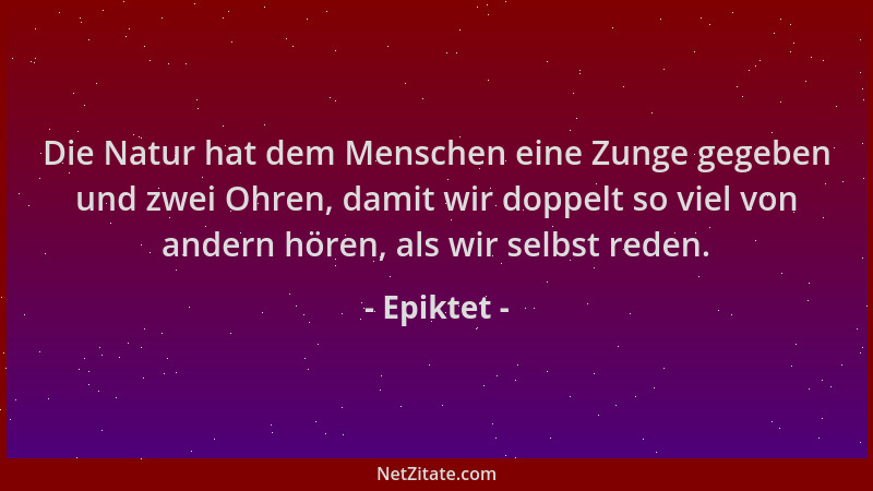 Epiktet - Die Natur hat dem Menschen eine Zunge gegeben und zwei Ohren, damit wir doppelt so viel von andern hören, als wir...