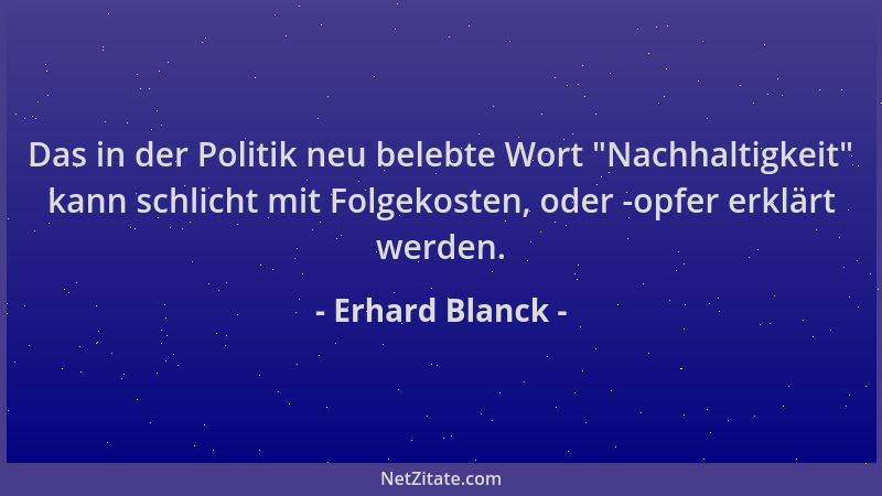 Erhard Blanck - Das in der Politik neu belebte Wort  "Nachhaltigkeit " kann schlicht mit Folgekosten, oder -opfer erklärt wer...