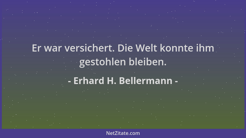Erhard H. Bellermann - Er war versichert. Die Welt konnte ihm gestohlen bleiben....