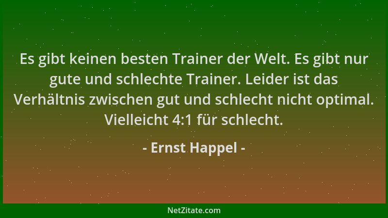 Ernst Happel - Es gibt keinen besten Trainer der Welt. Es gibt nur gute und schlechte Trainer. Leider ist das Verhältnis zw...