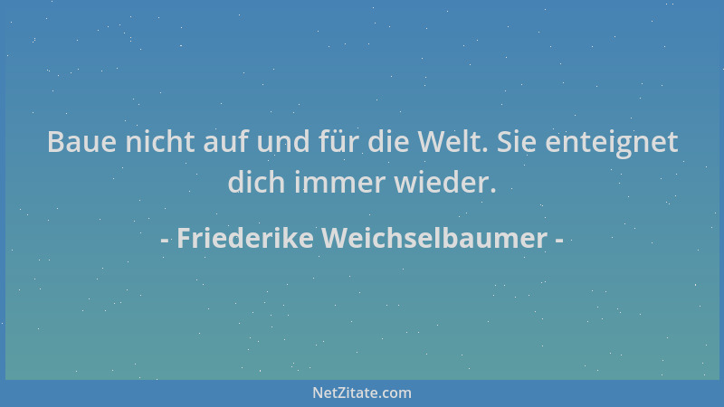 Friederike Weichselbaumer - Baue nicht auf und für die Welt. Sie enteignet dich immer wieder....