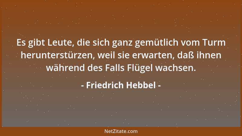 Friedrich Hebbel - Es gibt Leute, die sich ganz gemütlich vom Turm herunterstürzen, weil sie erwarten, daß ihnen während de...