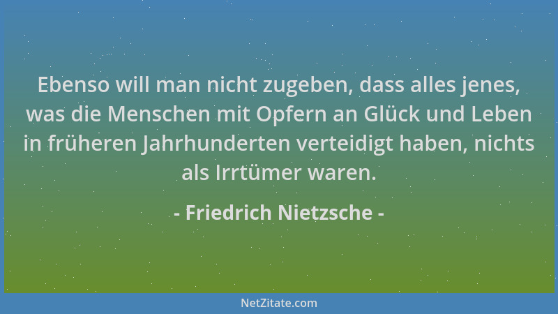 Friedrich Nietzsche - Ebenso will man nicht zugeben, dass alles jenes, was die Menschen mit Opfern an Glück und Leben in fr...